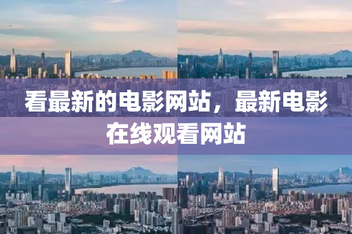 看最新的電影網(wǎng)站，最新電影在線觀看網(wǎng)站四川好木優(yōu)材家居有限公司