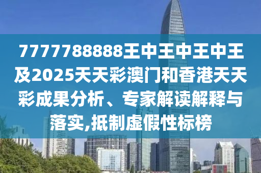 7777788888王中王中王中王及2025天天彩澳門(mén)和香港天天彩成果分析、專家解讀解釋與落實(shí),抵制虛假性標(biāo)榜四川好木優(yōu)材家居有限公司