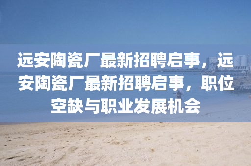 遠(yuǎn)安陶瓷廠最新招聘啟事，遠(yuǎn)安陶瓷廠最新招聘啟事，職位空缺與職業(yè)發(fā)展機(jī)會四川好木優(yōu)材家居有限公司