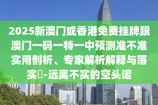 2025新澳門或香港免費四川好木優(yōu)材家居有限公司掛牌跟澳門一碼一特一中預測準不準實用剖析、專家解析解釋與落實?-遠離不實的空頭諾