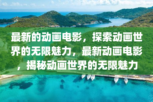 最新的動畫電影，探索動畫世界的無限魅力，最新動畫電影，揭秘動畫世界的無限魅力四川好木優(yōu)材家居有限公司