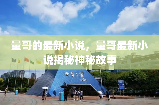 量哥的最新小說，量哥最新小說揭秘神秘故事四川好木優(yōu)材家居有限公司