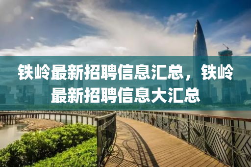 鐵嶺四川好木優(yōu)材家居有限公司最新招聘信息匯總，鐵嶺最新招聘信息大匯總