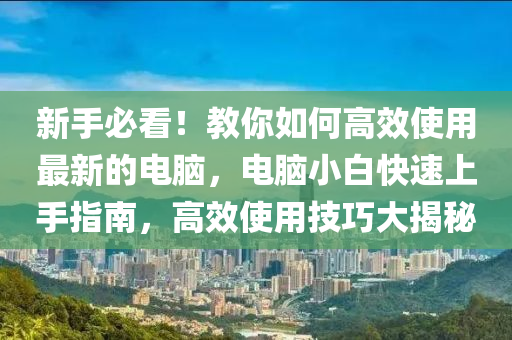 新手必看！教你如何高效使用最新的電腦，電腦小白快速上手指南，高效使用技巧大揭秘四川好木優(yōu)材家居有限公司