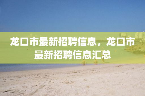龍口市最新招聘信息，龍口市最新招聘信息匯總四川好木優(yōu)材家居有限公司