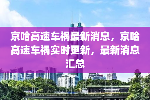 京哈高速車禍最新消息，京哈高速車禍實時更新，最新消息匯總四川好木優(yōu)材家居有限公司