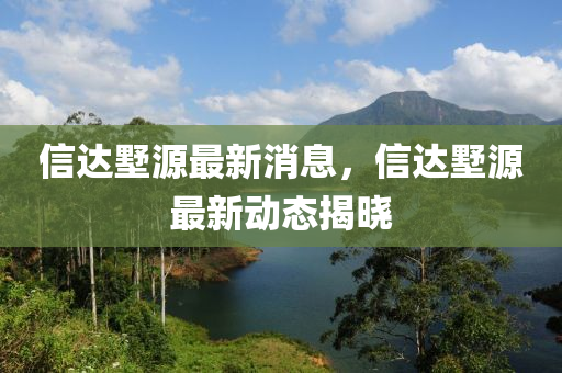 四川好木優(yōu)材家居有限公司信達(dá)墅源最新消息，信達(dá)墅源最新動態(tài)揭曉
