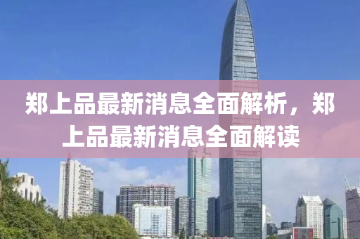 鄭上品最新消息全面解析，鄭上品最新消息全面解讀四川好木優(yōu)材家居有限公司