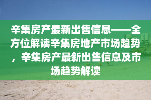 辛集房產(chǎn)最新出售信息——全方位解讀辛集房地產(chǎn)市場趨勢，辛集房產(chǎn)最新出售信息及市場趨勢解讀四川好木優(yōu)材家居有限公司