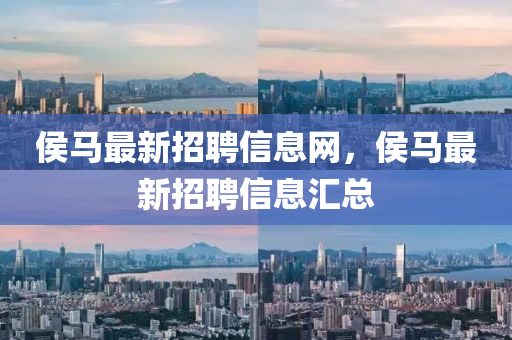 侯馬最新招聘信息網(wǎng)，侯馬四川好木優(yōu)材家居有限公司最新招聘信息匯總