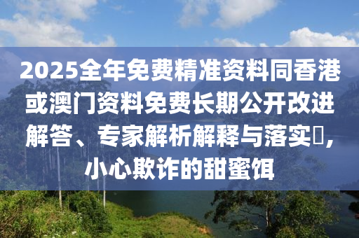 2025全年免費(fèi)精準(zhǔn)資料同香港或澳門資料免費(fèi)四川好木優(yōu)材家居有限公司長(zhǎng)期公開(kāi)改進(jìn)解答、專家解析解釋與落實(shí)?,小心欺詐的甜蜜餌