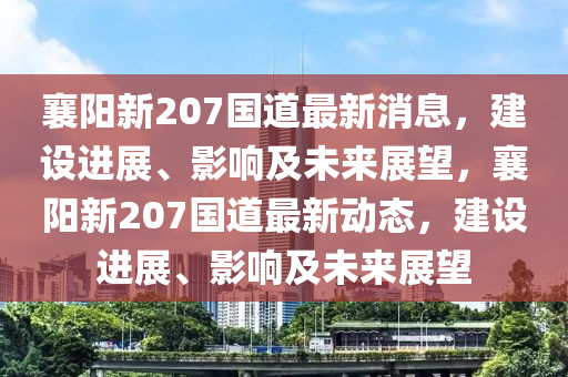 襄陽新207國道最新消息，建設進展、影響及未來展望，襄陽新207國道最新動態(tài)，建設進展、影響及未來展望四川好木優(yōu)材家居有限公司