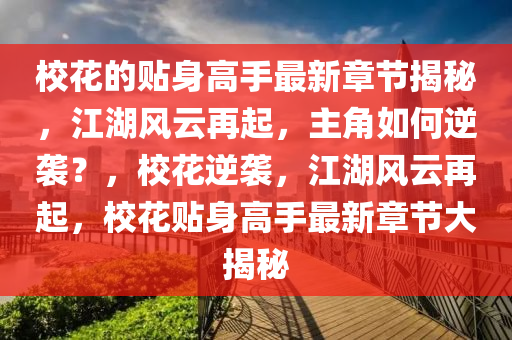 ?；ǖ馁N身高手最新章節(jié)揭秘，江湖風(fēng)云再起，主角如何逆襲？，?；嬉u，江湖風(fēng)云再起，?；ㄙN身高手最新章節(jié)大揭秘四川好木優(yōu)材家居有限公司