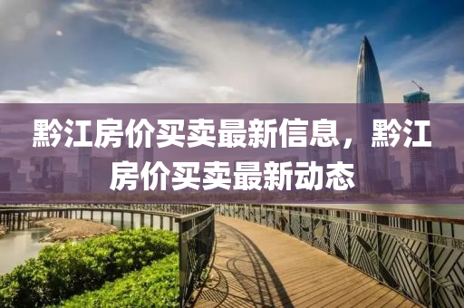 黔江房價買賣最新信息，黔江房價買賣最新動態(tài)四川好木優(yōu)材家居有限公司
