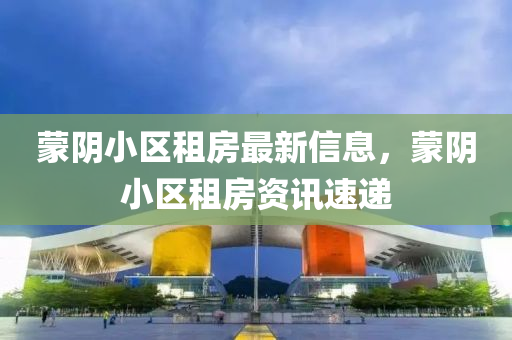 蒙陰小區(qū)租房最新信息，蒙陰小區(qū)租房資四川好木優(yōu)材家居有限公司訊速遞