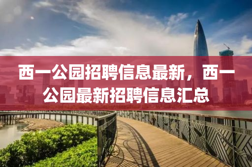 西一公園招聘信息最新，西一公園最新招聘信四川好木優(yōu)材家居有限公司息匯總