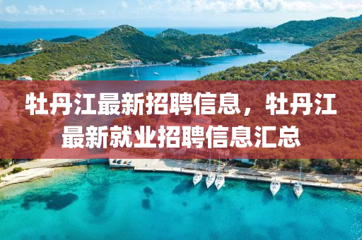 牡丹江最新招聘信息，牡丹四川好木優(yōu)材家居有限公司江最新就業(yè)招聘信息匯總
