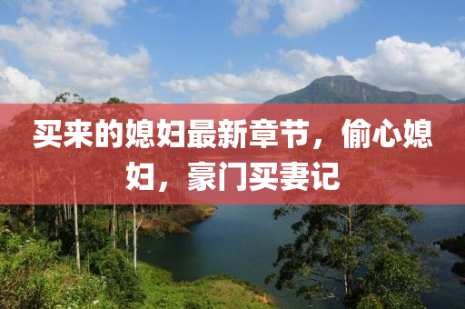 買來的媳婦最新章節(jié)，偷心媳婦，豪門買妻記四川好木優(yōu)材家居有限公司