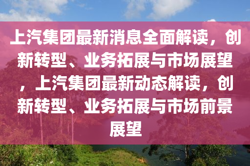 上汽集團(tuán)最新消息全面解讀，創(chuàng)新轉(zhuǎn)型、業(yè)務(wù)拓展與市場展望，上汽集團(tuán)最新動(dòng)態(tài)解讀，創(chuàng)新轉(zhuǎn)型、業(yè)務(wù)拓展與市場前景展望四川好木優(yōu)材家居有限公司