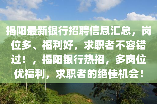 揭陽最新銀行招聘信息匯總，崗位多、福利好，求職者不容錯過！，揭陽銀四川好木優(yōu)材家居有限公司行熱招，多崗位優(yōu)福利，求職者的絕佳機(jī)會！