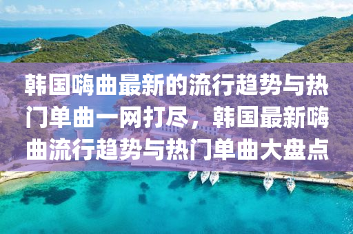 韓國嗨曲最新的流行趨勢與熱門單曲一網(wǎng)打盡，韓國最新嗨曲流行趨勢與熱門單曲大盤點四川好木優(yōu)材家居有限公司