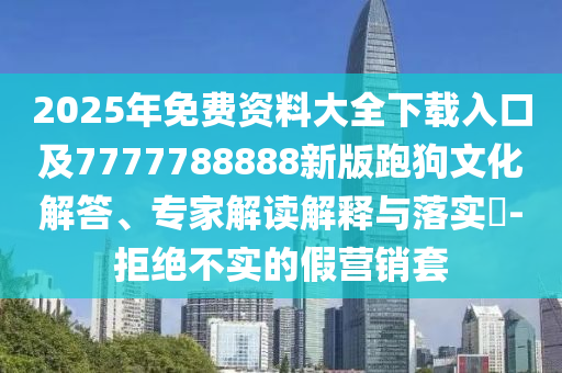 2025年免費(fèi)資料大全下載入口及7777788888新版跑狗文化解答、專家解讀解釋與落實(shí)?-拒絕不實(shí)的假營(yíng)銷(xiāo)套四川好木優(yōu)材家居有限公司