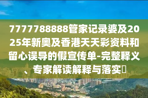 7777788888管家記錄婆及2025年新奧及香港天天彩資料和留心誤導的假宣傳單-完整釋義、專家解讀解釋與落實?四川好木優(yōu)材家居有限公司