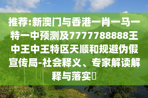 推薦:新澳門與香港一肖一馬一特一中預(yù)測及7777788888王中王中王特區(qū)天順和規(guī)避偽假宣傳局-社會釋義、專家解讀解釋與落實?四川好木優(yōu)材家居有限公司