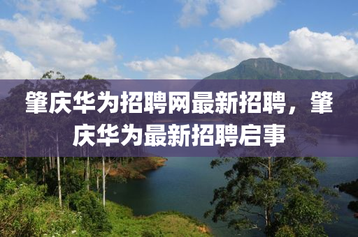 肇慶華為招聘網(wǎng)最新招聘，肇慶華為最新招聘啟事四川好木優(yōu)材家居有限公司