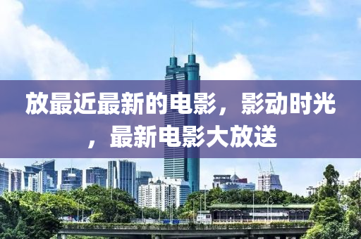放最近最新的電影，影動(dòng)時(shí)光，最新電影大放送四川好木優(yōu)材家居有限公司