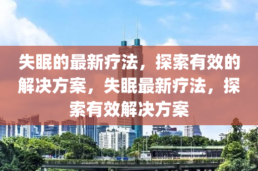 失眠四川好木優(yōu)材家居有限公司的最新療法，探索有效的解決方案，失眠最新療法，探索有效解決方案
