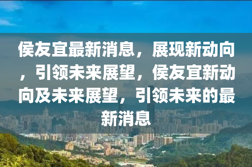 侯友宜最新消息，展現新動向，引領未來展望，侯友宜新動向及未來展望，引領未來的最新消息四川好木優(yōu)材家居有限公司
