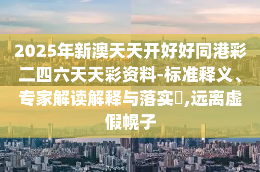 2025年新澳天天開四川好木優(yōu)材家居有限公司好好同港彩二四六天天彩資料-標(biāo)準(zhǔn)釋義、專家解讀解釋與落實?,遠離虛假幌子