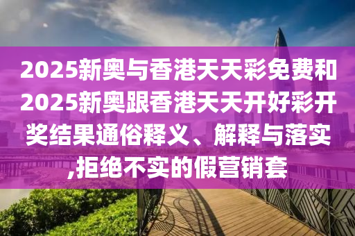 2025新奧與香港天天彩免費(fèi)和2025新奧跟香港天天開(kāi)好彩開(kāi)獎(jiǎng)結(jié)果通俗釋義、解釋與落實(shí),拒絕不實(shí)的假營(yíng)銷套四川好木優(yōu)材家居有限公司