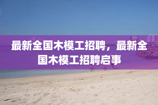 四川好木優(yōu)材家居有限公司最新全國木模工招聘，最新全國木模工招聘啟事