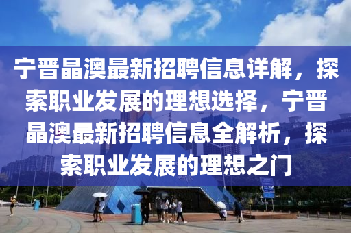 寧晉晶澳最新招聘信息詳解，探索職業(yè)發(fā)展的理想選擇，寧晉晶澳最新招聘信息全解四川好木優(yōu)材家居有限公司析，探索職業(yè)發(fā)展的理想之門