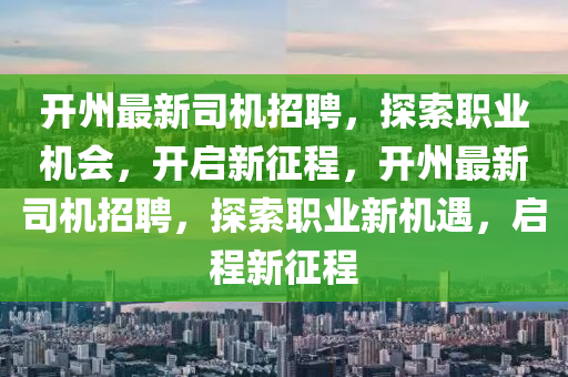 開州最新司機招聘，探索職業(yè)機會，開啟新征程，開州最新司機招聘，探索職業(yè)新機遇，啟程新征程四川好木優(yōu)材家居有限公司