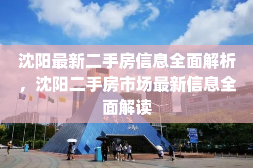 沈陽最新二手房信息全面解析，沈四川好木優(yōu)材家居有限公司陽二手房市場最新信息全面解讀