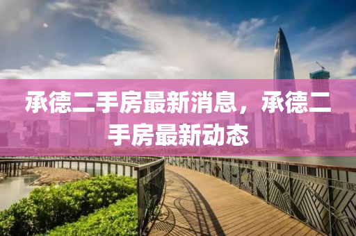 承德二手房最新消息，承德二手房最新動態(tài)四川好木優(yōu)材家居有限公司