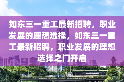 如東三一重工最新招聘，職業(yè)發(fā)展的理想選擇，如東三一重工最新招聘，職業(yè)發(fā)四川好木優(yōu)材家居有限公司展的理想選擇之門(mén)開(kāi)啟