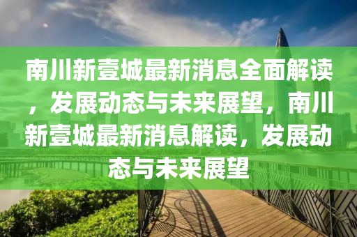 南川新壹城最新消息全面解讀，發(fā)展動態(tài)與未來展望，南川新壹城最新消息解讀，發(fā)展動態(tài)與未來展望四川好木優(yōu)材家居有限公司