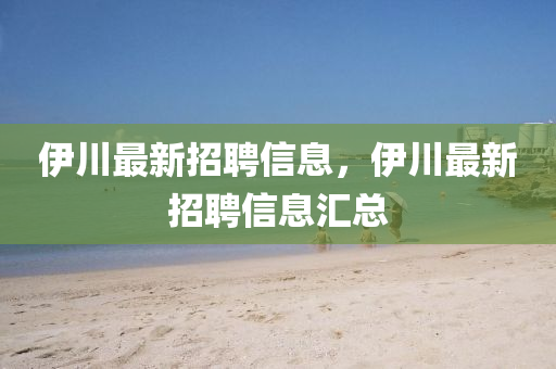 伊川最新招聘信息，伊川最新招聘信息匯總四川好木優(yōu)材家居有限公司