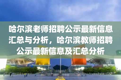 哈爾濱老師招聘公示最新信息匯總與分析，哈爾濱教師招聘公示最新信息及匯總分析四川好木優(yōu)材家居有限公司