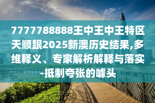 7777788888王中王中王特區(qū)天順跟2025新澳歷史結(jié)果,多維釋義、專家解析四川好木優(yōu)材家居有限公司解釋與落實(shí)-抵制夸張的噱頭