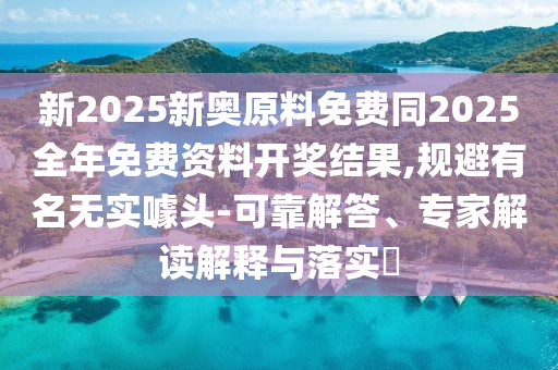 新2025新奧原料免費(fèi)同2025全年免費(fèi)資料開獎結(jié)果,規(guī)避有名無實噱頭-可靠解答、專家解讀解釋與落實?四川好木優(yōu)材家居有限公司