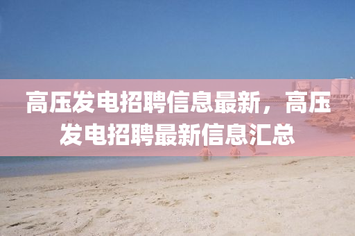 高壓發(fā)電招聘信息最新，高壓發(fā)電招聘最新信息匯總四川好木優(yōu)材家居有限公司