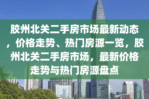 膠州北關(guān)二手房市場最新動(dòng)態(tài)，價(jià)格走勢、熱門房源一覽，膠州北關(guān)二手房市場，最新價(jià)格走勢與熱門房源盤點(diǎn)四川好木優(yōu)材家居有限公司