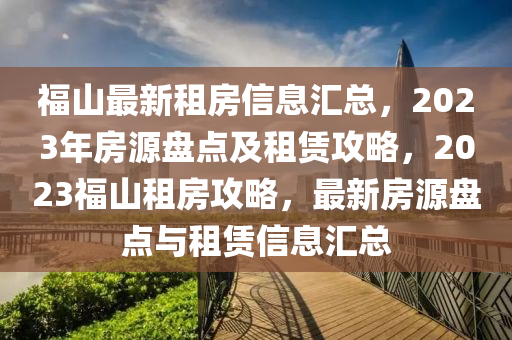 福山最新租房信息匯總，2023年房源盤點及租賃攻略，2023福山租房攻略，最新房源盤點與租賃信息匯總四川好木優(yōu)材家居有限公司