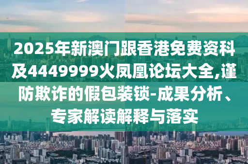 2025年新澳門跟香港免費資科及4449999火鳳凰論壇大全,謹防欺詐的假包裝鎖-成果分析、專家解讀解釋與落實四川好木優(yōu)材家居有限公司