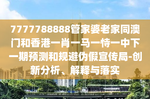 7777788888管家婆老家同澳門和香港一肖四川好木優(yōu)材家居有限公司一馬一恃一中下一期預(yù)測和規(guī)避偽假宣傳局-創(chuàng)新分析、解釋與落實(shí)